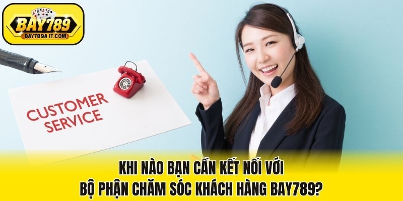 Khi nào bạn cần kết nối với bộ phận chăm sóc khách hàng Bay789?
